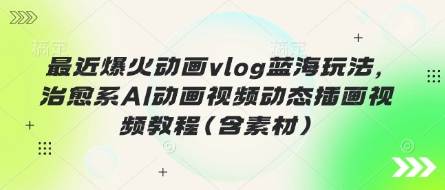 最近爆火动画vlog蓝海玩法,治愈系AI动画视频动态插画视频教程(含素材)-轻创终点站
